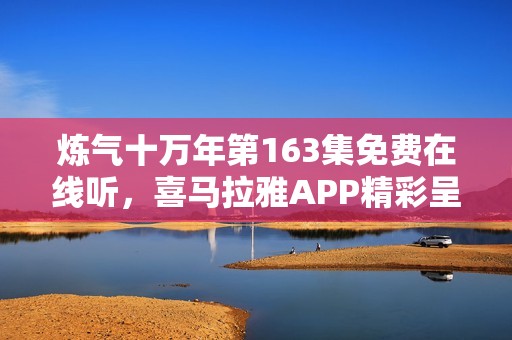 炼气十万年第163集免费在线听，喜马拉雅APP精彩呈现