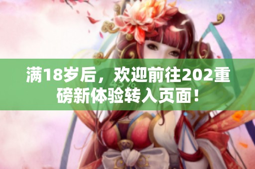 满18岁后，欢迎前往202重磅新体验转入页面！