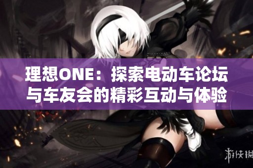 理想ONE：探索电动车论坛与车友会的精彩互动与体验