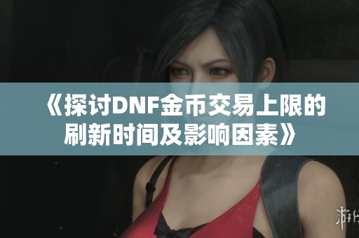 《探讨DNF金币交易上限的刷新时间及影响因素》
