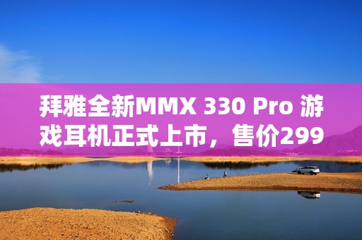 拜雅全新MMX 330 Pro 游戏耳机正式上市，售价2999元