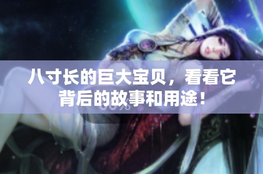 八寸长的巨大宝贝，看看它背后的故事和用途！