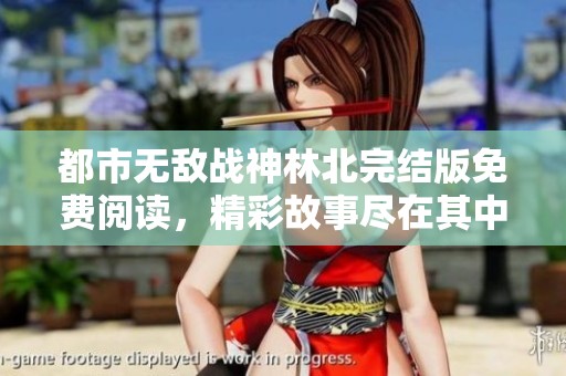 都市无敌战神林北完结版免费阅读，精彩故事尽在其中