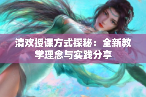 清欢授课方式探秘：全新教学理念与实践分享