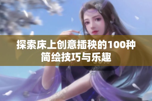 探索床上创意插秧的100种简绘技巧与乐趣