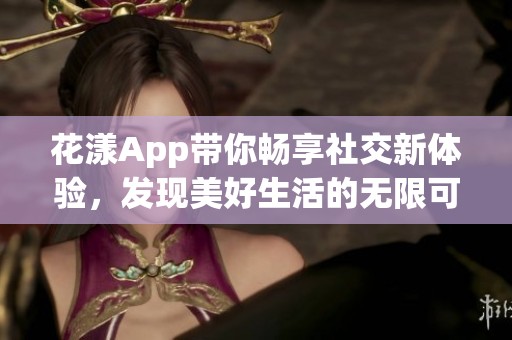 花漾App带你畅享社交新体验，发现美好生活的无限可能