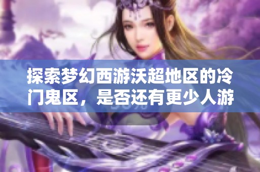 探索梦幻西游沃超地区的冷门鬼区，是否还有更少人游玩之地