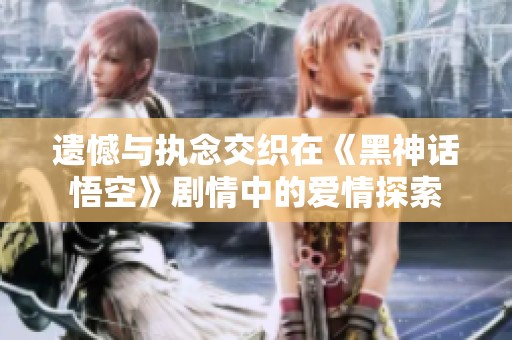 遗憾与执念交织在《黑神话悟空》剧情中的爱情探索