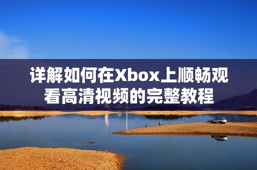 详解如何在Xbox上顺畅观看高清视频的完整教程