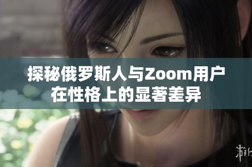 探秘俄罗斯人与Zoom用户在性格上的显著差异