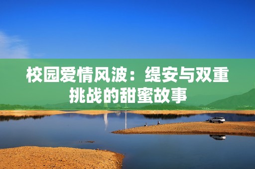 校园爱情风波：缇安与双重挑战的甜蜜故事