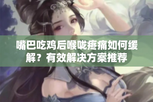 嘴巴吃鸡后喉咙疼痛如何缓解？有效解决方案推荐