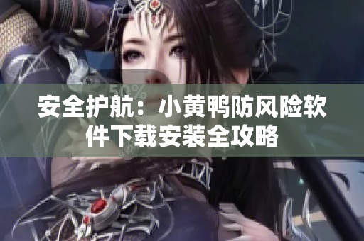 安全护航：小黄鸭防风险软件下载安装全攻略