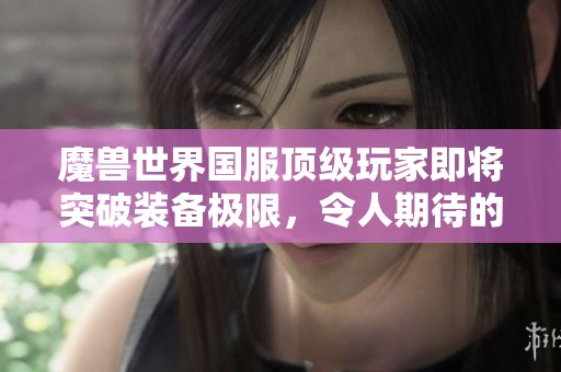 魔兽世界国服顶级玩家即将突破装备极限，令人期待的新挑战