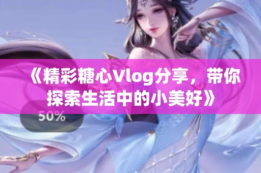 《精彩糖心Vlog分享，带你探索生活中的小美好》