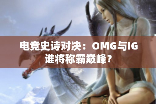 电竞史诗对决：OMG与IG谁将称霸巅峰？