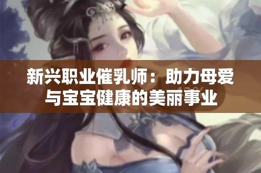 新兴职业催乳师：助力母爱与宝宝健康的美丽事业