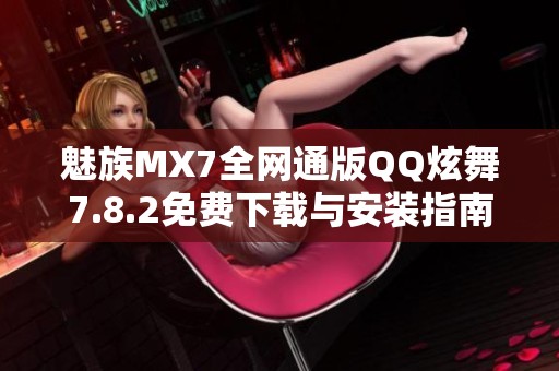 魅族MX7全网通版QQ炫舞7.8.2免费下载与安装指南