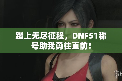 踏上无尽征程，DNF51称号助我勇往直前！