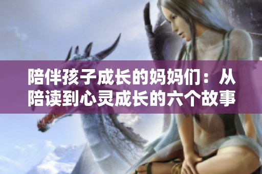 陪伴孩子成长的妈妈们：从陪读到心灵成长的六个故事