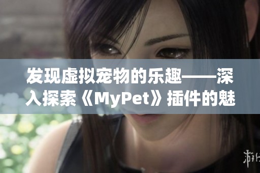 发现虚拟宠物的乐趣——深入探索《MyPet》插件的魅力与玩法