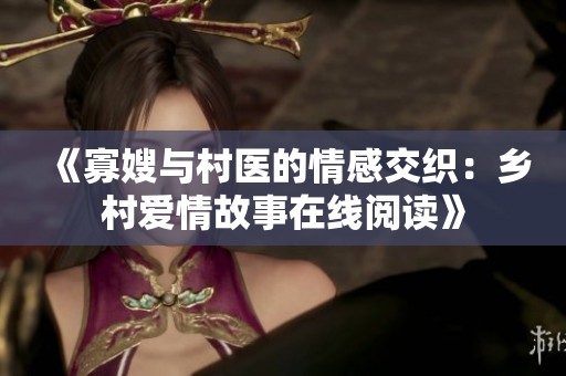 《寡嫂与村医的情感交织：乡村爱情故事在线阅读》