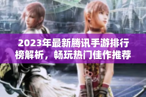2023年最新腾讯手游排行榜解析，畅玩热门佳作推荐