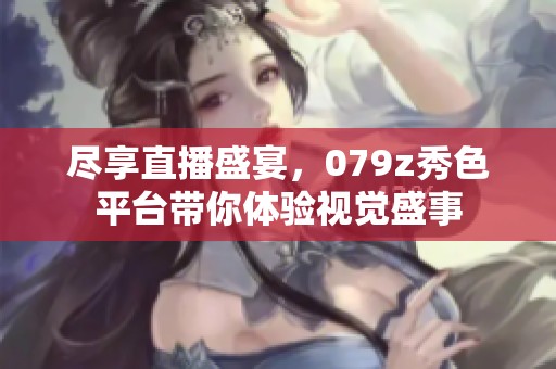 尽享直播盛宴，079z秀色平台带你体验视觉盛事