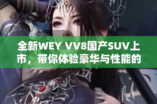 全新WEY VV8国产SUV上市，带你体验豪华与性能的完美结合