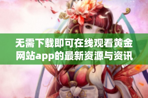 无需下载即可在线观看黄金网站app的最新资源与资讯