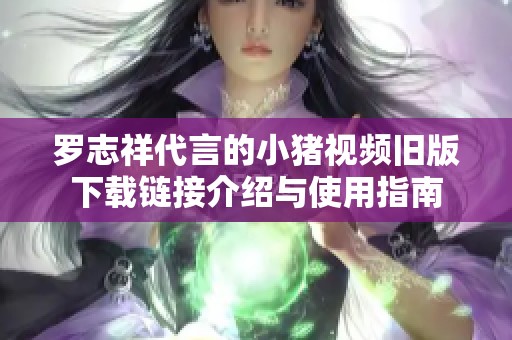 罗志祥代言的小猪视频旧版下载链接介绍与使用指南