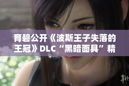 育碧公开《波斯王子失落的王冠》DLC“黑暗面具”精精彩内容预览