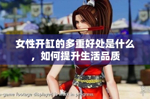 女性开缸的多重好处是什么，如何提升生活品质