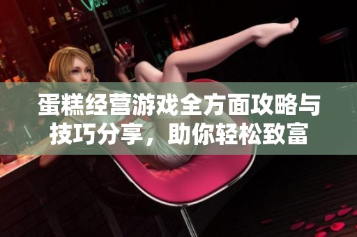 蛋糕经营游戏全方面攻略与技巧分享，助你轻松致富
