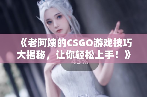 《老阿姨的CSGO游戏技巧大揭秘，让你轻松上手！》