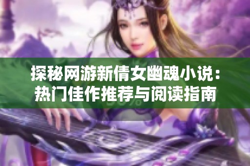 探秘网游新倩女幽魂小说：热门佳作推荐与阅读指南