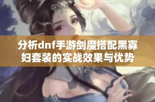 分析dnf手游剑魔搭配黑寡妇套装的实战效果与优势