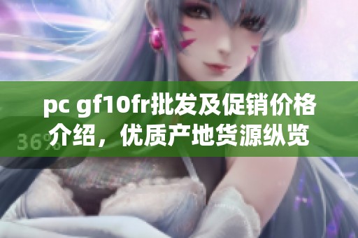 pc gf10fr批发及促销价格介绍，优质产地货源纵览