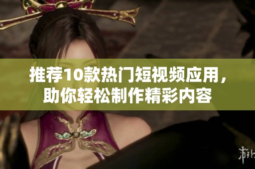 推荐10款热门短视频应用，助你轻松制作精彩内容