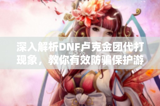 深入解析DNF卢克金团代打现象，教你有效防骗保护游戏财产