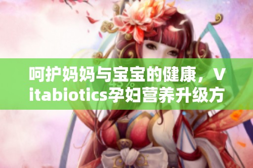 呵护妈妈与宝宝的健康，Vitabiotics孕妇营养升级方案