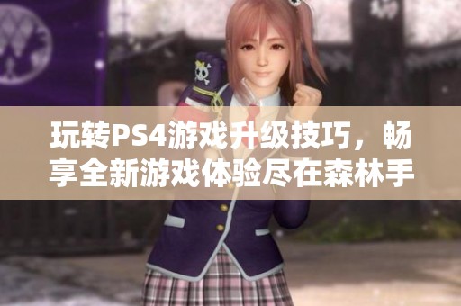 玩转PS4游戏升级技巧，畅享全新游戏体验尽在森林手游网