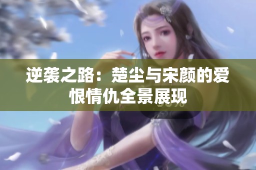 逆袭之路：楚尘与宋颜的爱恨情仇全景展现