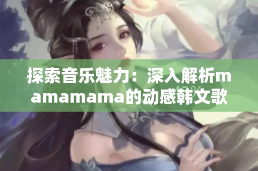 探索音乐魅力：深入解析mamamama的动感韩文歌曲