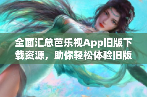 全面汇总芭乐视App旧版下载资源，助你轻松体验旧版魅力