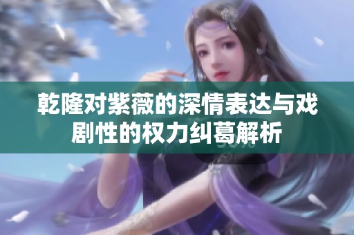 乾隆对紫薇的深情表达与戏剧性的权力纠葛解析