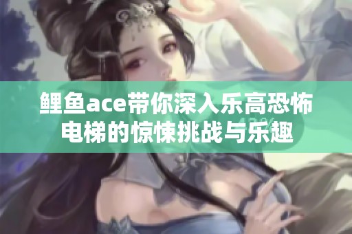 鲤鱼ace带你深入乐高恐怖电梯的惊悚挑战与乐趣