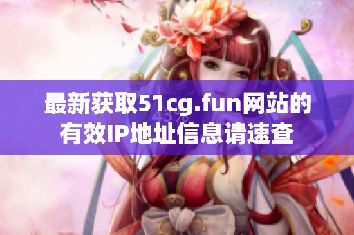 最新获取51cg.fun网站的有效IP地址信息请速查