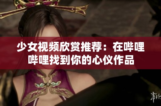 少女视频欣赏推荐：在哔哩哔哩找到你的心仪作品