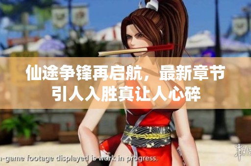 仙途争锋再启航，最新章节引人入胜真让人心碎